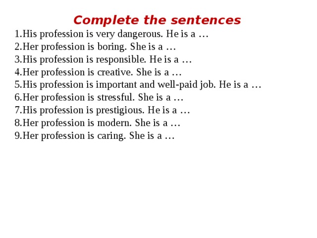 Complete the sentences His profession is very dangerous. He is a … Her profession is boring. She is a … His profession is responsible. He is a … Her profession is creative. She is a … His profession is important and well-paid job. He is a … Her profession is stressful. She is a … His profession is prestigious. He is a … Her profession is modern. She is a … Her profession is caring. She is a …  