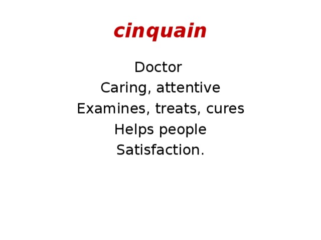 cinquain Doctor Caring , attentive Examines , treats , cures Helps people Satisfaction. 