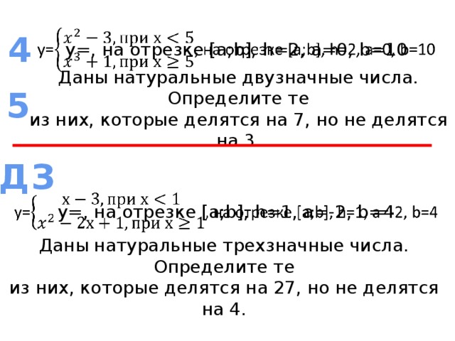 у=, на отрезке [а;b], h=2, а=0, b=10   4 Даны  натуральные двузначные числа. Определите те  из них, которые делятся на 7, но не делятся на 3. 5 ДЗ у=, на отрезке [а;b], h=1, а=-2, b=4   Даны  натуральные трехзначные числа. Определите те  из них, которые делятся на 27, но не делятся на 4. 