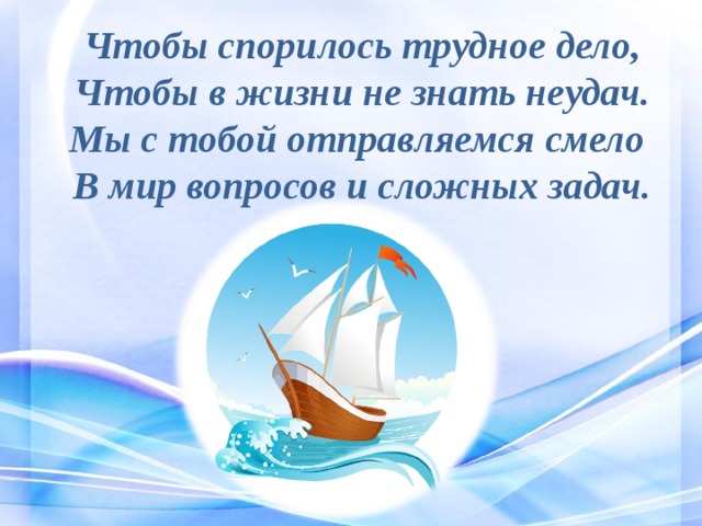 Чтобы спорилось трудное дело,  Чтобы в жизни не знать неудач.  Мы с тобой отправляемся смело  В мир вопросов и сложных задач.   