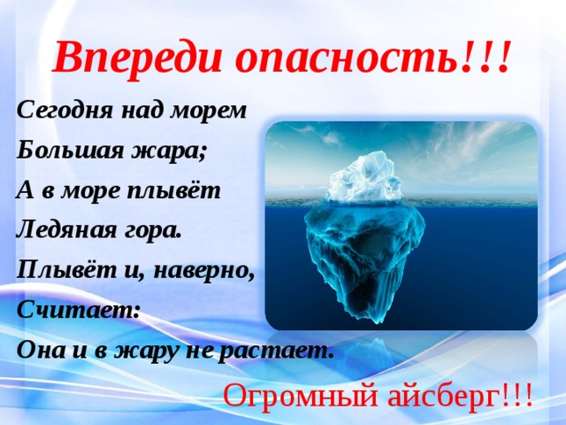 Впереди опасность!!! Сегодня над морем Большая жара; А в море плывёт Ледяная гора. Плывёт и, наверно, Считает: Она и в жару не растает.  Огромный айсберг!!! 