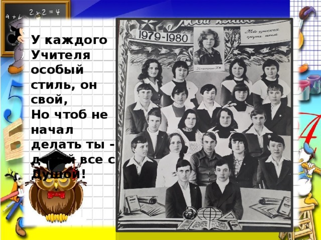 У каждого Учителя особый стиль, он свой, Но чтоб не начал делать ты - делай все с Душой! 