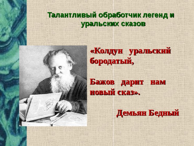 Талантливый обработчик легенд и уральских сказов  «Колдун уральский бородатый,  Бажов дарит нам новый сказ».   Демьян Бедный