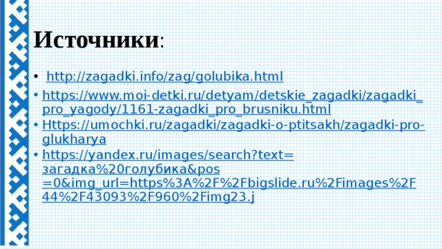 Источники :   http://zagadki.info/zag/golubika.html https://www.moi-detki.ru/detyam/detskie_zagadki/zagadki_pro_yagody/1161-zagadki_pro_brusniku.html Https://umochki.ru/zagadki/zagadki-o-ptitsakh/zagadki-pro-glukharya https://yandex.ru/images/search?text= загадка%20голубика& pos =0&img_url=https%3A%2F%2Fbigslide.ru%2Fimages%2F44%2F43093%2F960%2Fimg23.j  