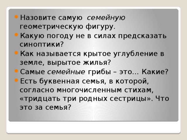 Назовите самую   семейную геометрическую фигуру.  Какую погоду не в силах предсказать синоптики?  Как называется крытое углубление в земле, вырытое жилья? Самые  семейные  грибы – это… Какие? Есть буквенная семья, в которой, согласно многочисленным стихам, «тридцать три родных сестрицы». Что это за семья?  