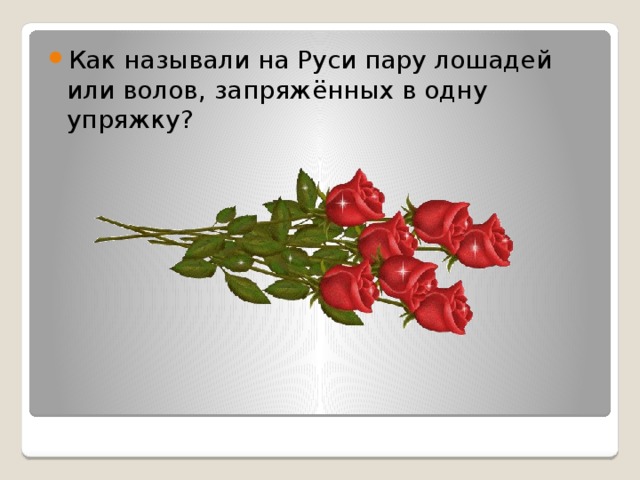 Как называли на Руси пару лошадей или волов, запряжённых в одну упряжку? 