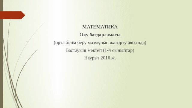 МАТЕМАТИКА Оқу бағдарламасы (орта білім беру мазмұнын жаңарту аясында) Бастауыш мектеп (1-4 сыныптар) Наурыз 2016 ж. 