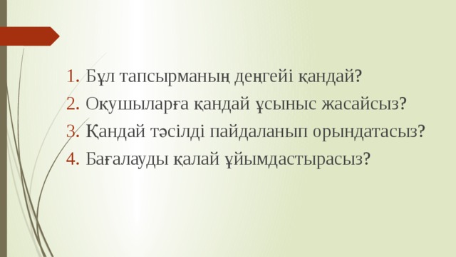 Бұл тапсырманың деңгейі қандай? Оқушыларға қандай ұсыныс жасайсыз? Қандай тәсілді пайдаланып орындатасыз? Бағалауды қалай ұйымдастырасыз? 