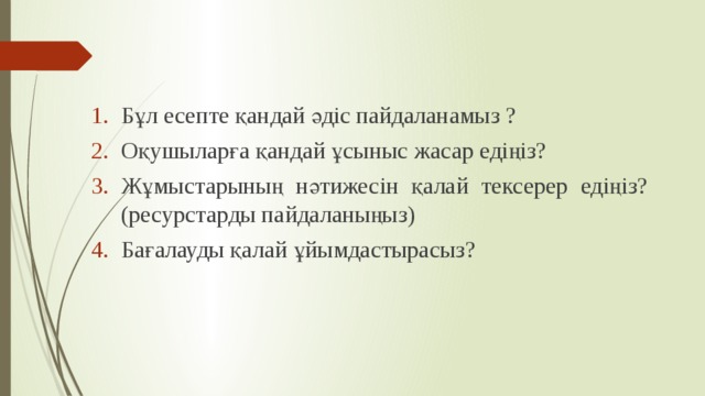 Бұл есепте қандай әдіс пайдаланамыз ? Оқушыларға қандай ұсыныс жасар едіңіз? Жұмыстарының нәтижесін қалай тексерер едіңіз?(ресурстарды пайдаланыңыз) Бағалауды қалай ұйымдастырасыз? 
