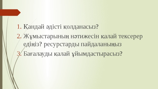 Қандай әдісті қолданасыз? Жұмыстарының нәтижесін қалай тексерер едіңіз? ресурстарды пайдаланыңыз Бағалауды қалай ұйымдастырасыз? 