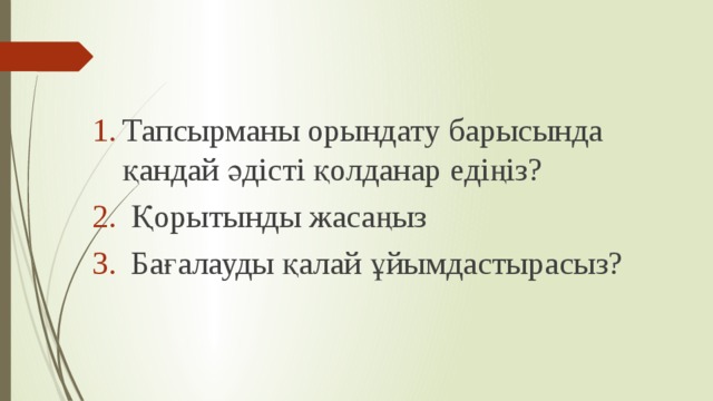 Тапсырманы орындату барысында қандай әдісті қолданар едіңіз?  Қорытынды жасаңыз  Бағалауды қалай ұйымдастырасыз? 