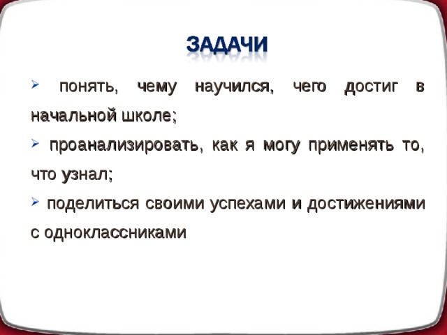  понять, чему научился, чего достиг в начальной школе;  проанализировать, как я могу применять то, что узнал;  поделиться своими успехами и достижениями с одноклассниками 
