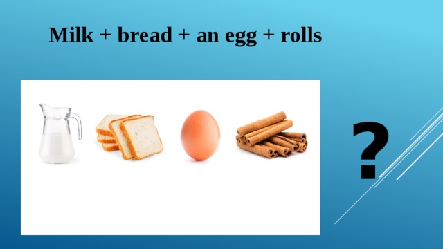 Milk + bread + an egg + rolls ? 
