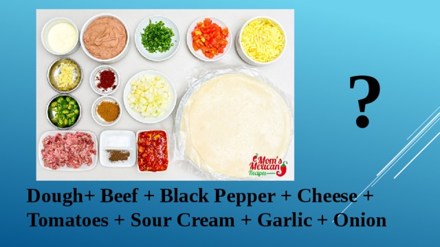 ? Dough+ Beef + Black Pepper + Cheese + Tomatoes + Sour Cream + Garlic + Onion 
