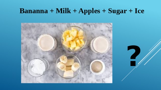 Bananna + Milk + Apples + Sugar + Ice ? 