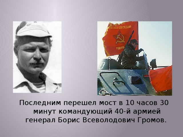  Последним перешел мост в 10 часов 30 минут командующий 40-й армией генерал Борис Всеволодович Громов. 