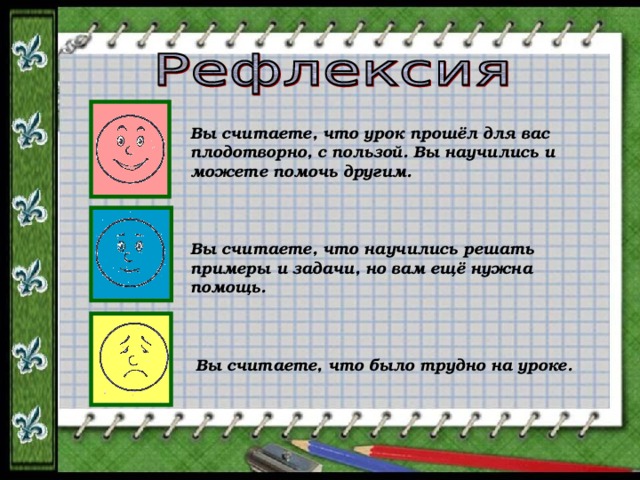 Вы считаете, что урок прошёл для вас плодотворно, с пользой. Вы научились и можете помочь другим. Вы считаете, что научились решать примеры и задачи, но вам ещё нужна помощь. Вы считаете, что было трудно на уроке. 