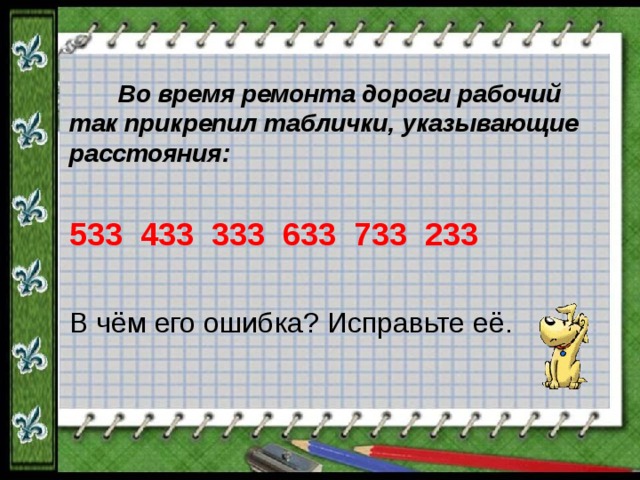  Во время ремонта дороги рабочий так прикрепил таблички, указывающие расстояния: 533 433 333 633 733 233 В чём его ошибка? Исправьте её. 