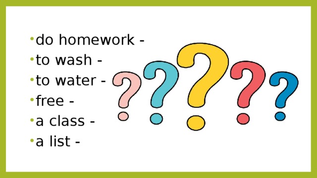 do homework - to wash - to water - free - a class - a list - 