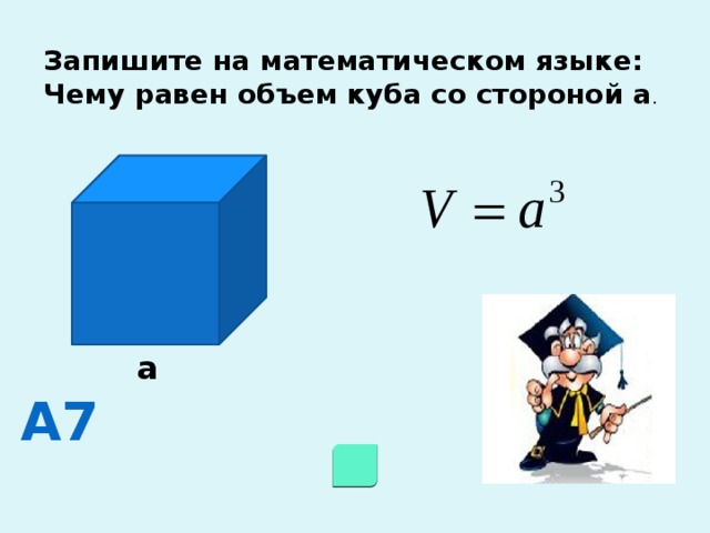 Запишите на математическом языке: Чему равен объем куба со стороной а . а А7 