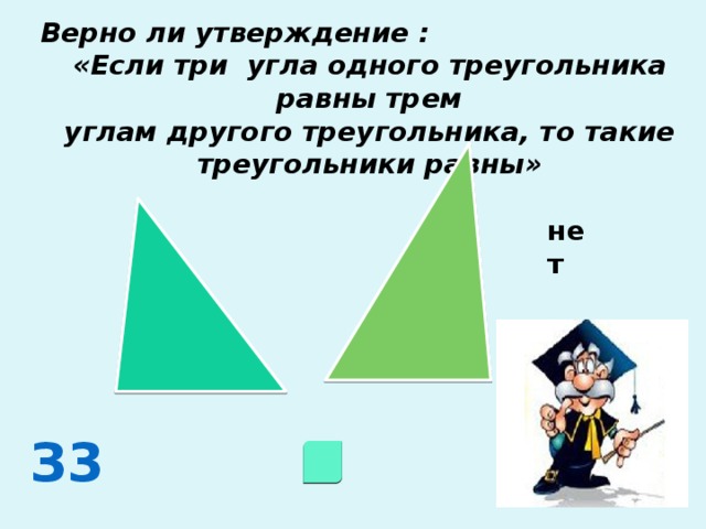 Верно ли утверждение : «Если три угла одного треугольника равны трем углам другого треугольника, то такие треугольники равны» нет З3 
