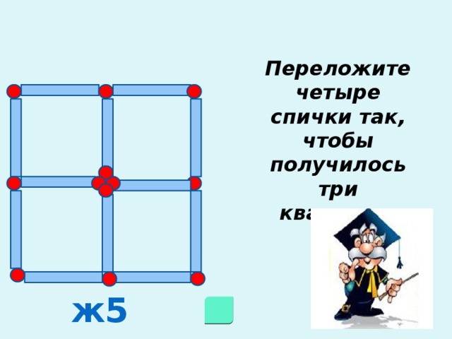 Переложите четыре спички так, чтобы получилось три квадрата. ж5 
