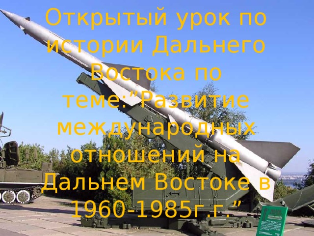 Открытый урок по истории Дальнего Востока по теме:”Развитие международных отношений на Дальнем Востоке в 1960-1985г.г.” 