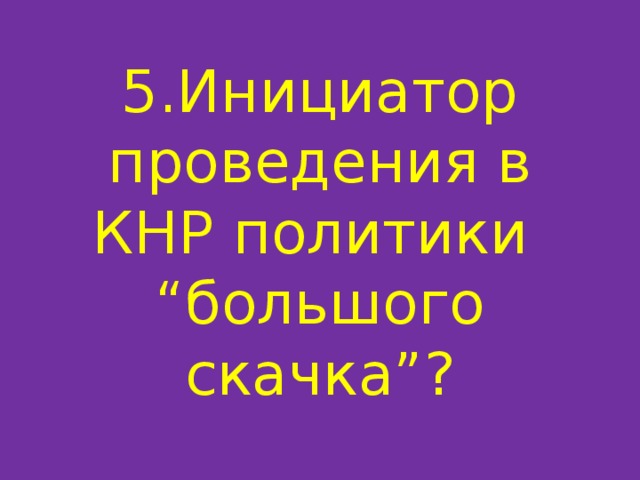 5.Инициатор проведения в КНР политики  “большого скачка”? 