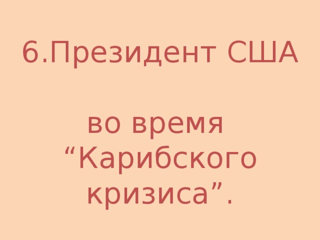 6.Президент США  во время  “Карибского кризиса”. 