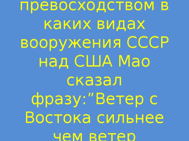 7.В связи с превосходством в каких видах вооружения СССР над США Мао сказал фразу:”Ветер с Востока сильнее чем ветер  с Запада”? 