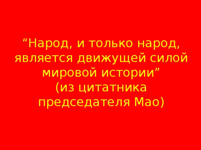 “ Народ, и только народ, является движущей силой мировой истории”  (из цитатника председателя Мао) 