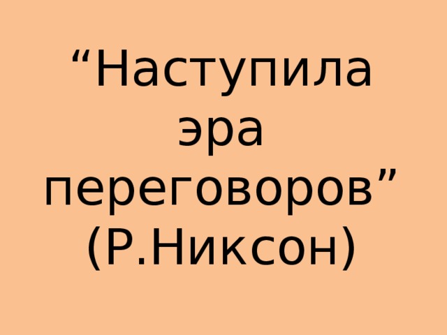 “ Наступила эра переговоров”  (Р.Никсон) 