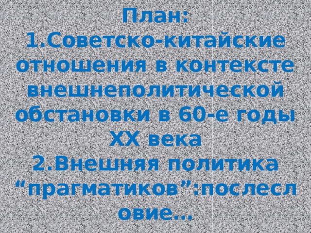 План:  1.Советско-китайские отношения в контексте внешнеполитической обстановки в 60-е годы ХХ века  2.Внешняя политика  “прагматиков”:послесловие… 