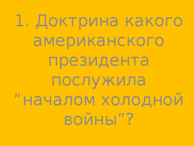 1. Доктрина какого американского президента послужила “началом холодной войны”? 