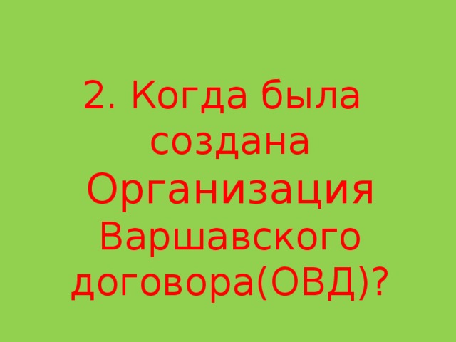 2. Когда была создана Организация Варшавского договора(ОВД)? 