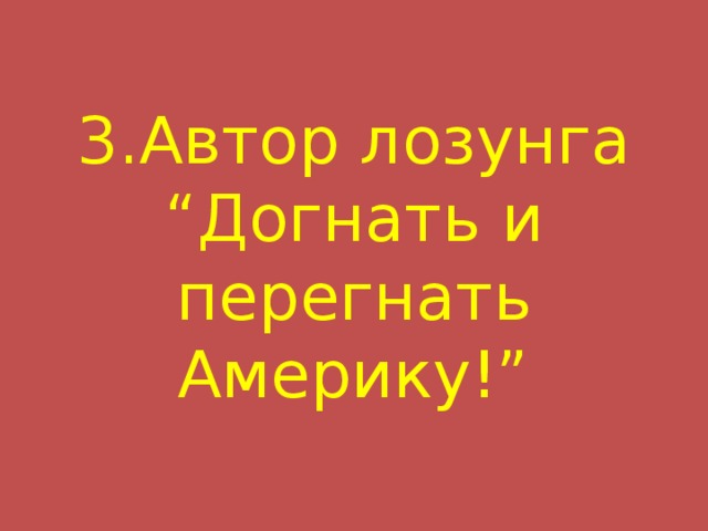 3.Автор лозунга “Догнать и перегнать Америку!” 