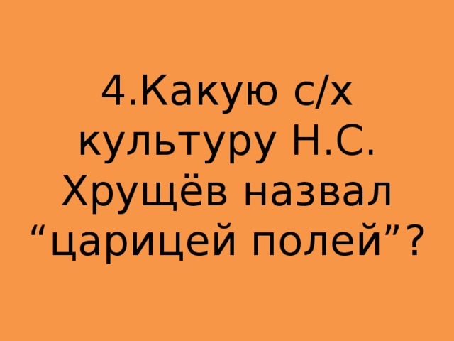 4.Какую с/х культуру Н.С. Хрущёв назвал “царицей полей”? 