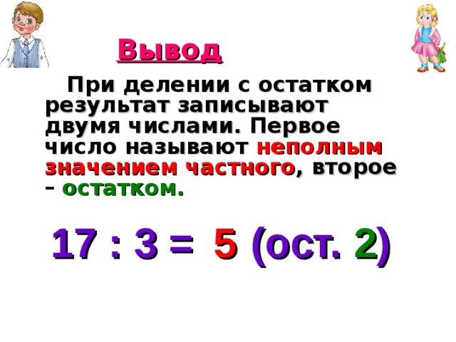 Вывод  При делении с остатком результат записывают двумя числами. Первое число называют неполным значением частного , второе – остатком. 17 : 3 = (ост. ) 5 2 
