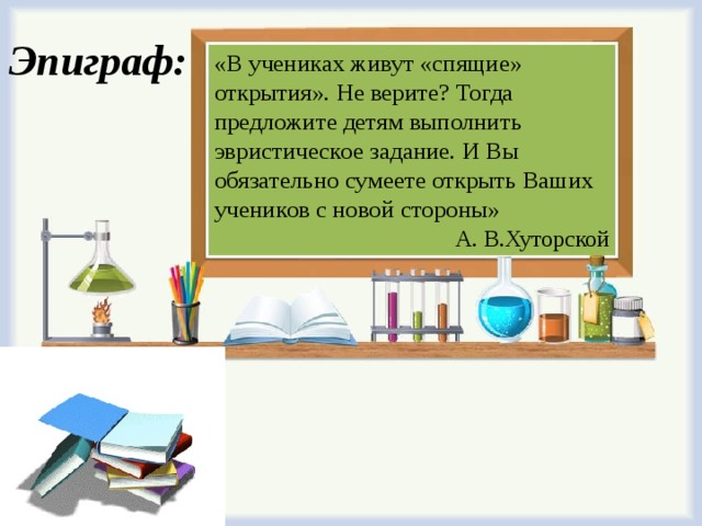 Эпиграф:  «В учениках живут «спящие» открытия». Не верите? Тогда предложите детям выполнить эвристическое задание. И Вы обязательно сумеете открыть Ваших учеников с новой стороны»  А. В.Хуторской  