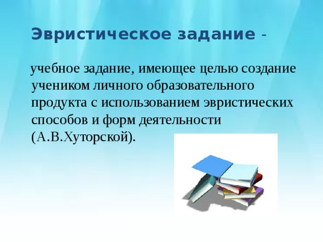 Эвристическое задание -  учебное задание, имеющее целью создание учеником личного образовательного продукта с использованием эвристических способов и форм деятельности (А.В.Хуторской). 