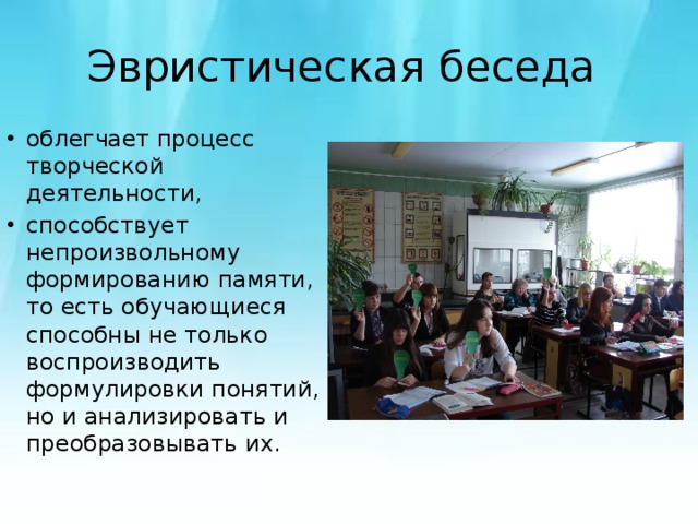 Эвристическая беседа облегчает процесс творческой деятельности, способствует непроизвольному формированию памяти, то есть обучающиеся способны не только воспроизводить формулировки понятий, но и анализировать и преобразовывать их. 