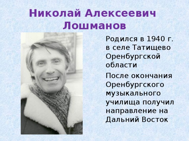 Николай Алексеевич  Лошманов    Родился в 1940 г. в селе Татищево Оренбургской области  После окончания Оренбургского музыкального училища получил направление на Дальний Восток 