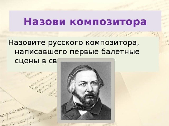 Назови композитора Назовите русского композитора, написавшего первые балетные сцены в своих операх. 