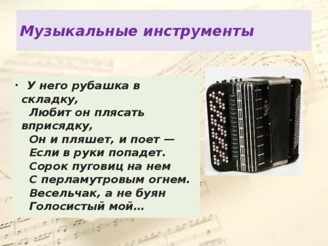 Музыкальные инструменты  У него рубашка в складку,     Любит он плясать вприсядку,     Он и пляшет, и поет —    Если в руки попадет.     Сорок пуговиц на нем     С перламутровым огнем.     Весельчак, а не буян     Голосистый мой…  