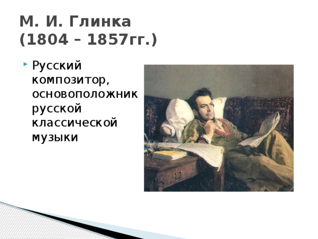 М. И. Глинка  (1804 – 1857гг.) Русский композитор, основоположник русской классической музыки 