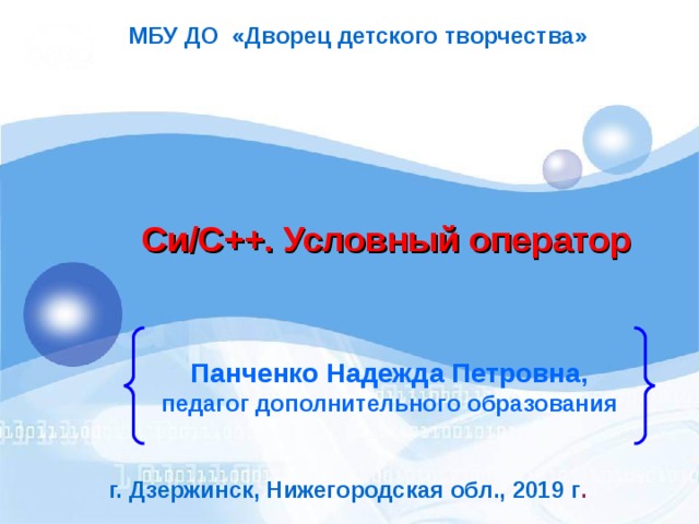 МБУ ДО «Дворец детского творчества» Си/С++. Условный оператор Панченко Надежда Петровна, педагог дополнительного образования г. Дзержинск, Нижегородская обл., 2019 г . 