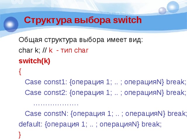 Структура выбора switch Общая структура выбора имеет вид: с har k; // k - тип с har switch(k) {  Case const1: { операция 1; .. ; операция N} break;  Case const2: { операция 1; .. ; операция N} break; ……………… .  Case constN: { операция 1; .. ; операция N} break; default: { операция 1; .. ; операция N} break; } 