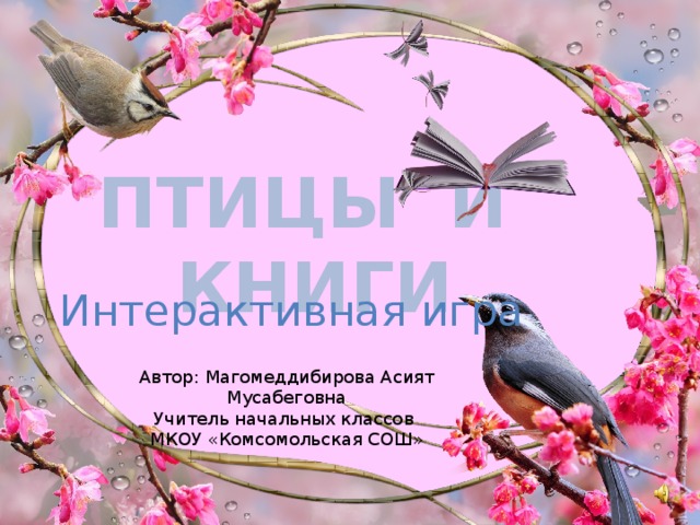 ПТИЦЫ И КНИГИ Интерактивная игра Автор: Магомеддибирова Асият Мусабеговна Учитель начальных классов МКОУ «Комсомольская СОШ» 