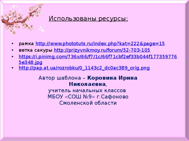 Использованы ресурсы: рамка http://www.phototuts.ru/index.php?kat=222&page=15 ветка сакуры http:// prizyvnikmoy.ru/forum/52-703-105 https://i.pinimg.com/736x/66/f7/1c/66f71cbf2ef33b044f1773597765e348.jpg http://pap.at.ua/rozrobku/0_1143c2_dc0ac389_orig.png Автор шаблона – Коровина Ирина Николаевна , учитель начальных классов МБОУ «СОШ №9» г.Сафоново Смоленской области 