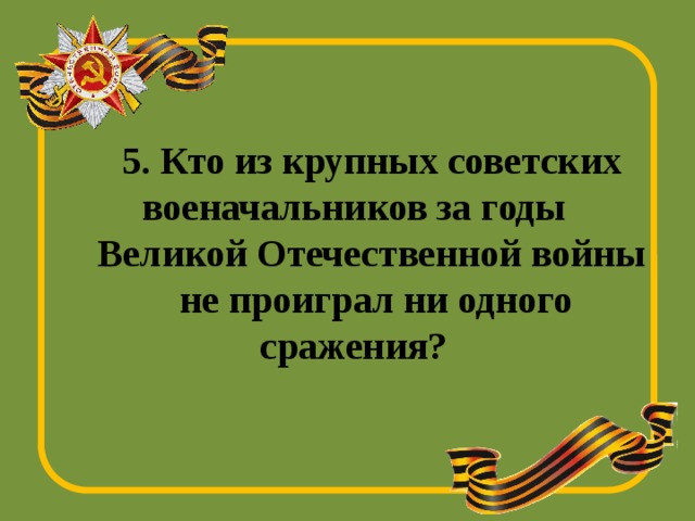5. Кто из крупных советских военачальников за годы Великой Отечественной войны  не проиграл ни одного сражения?